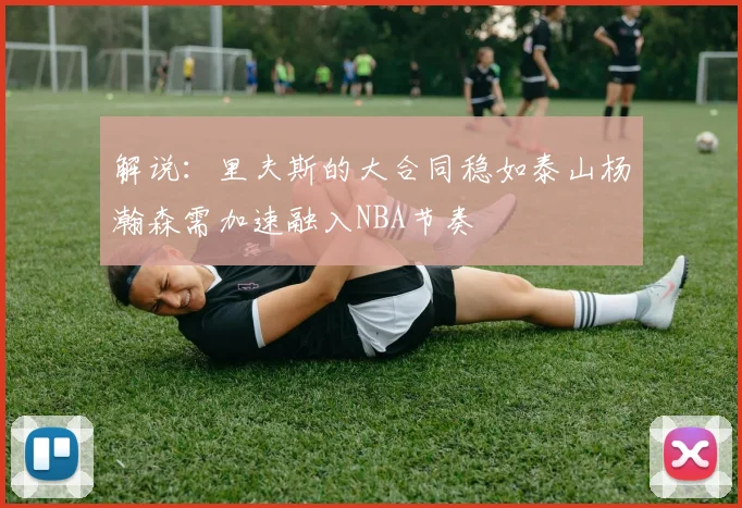 解说：里夫斯的大合同稳如泰山杨瀚森需加速融入NBA节奏