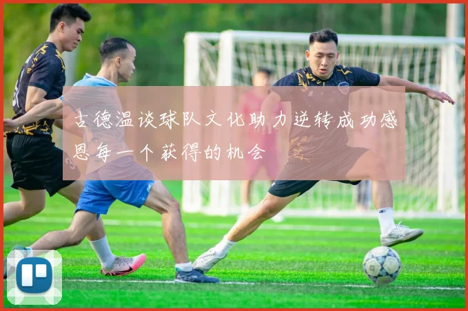 古德温谈球队文化助力逆转成功感恩每一个获得的机会