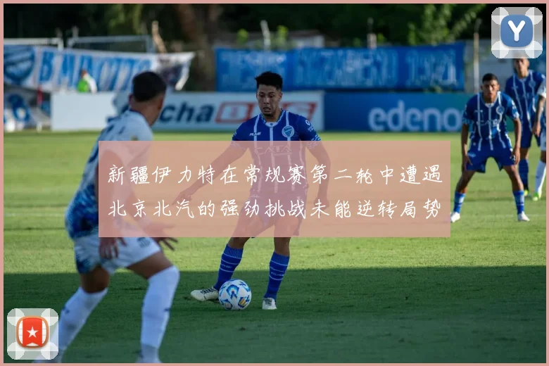 新疆伊力特在常规赛第二轮中遭遇北京北汽的强劲挑战未能逆转局势