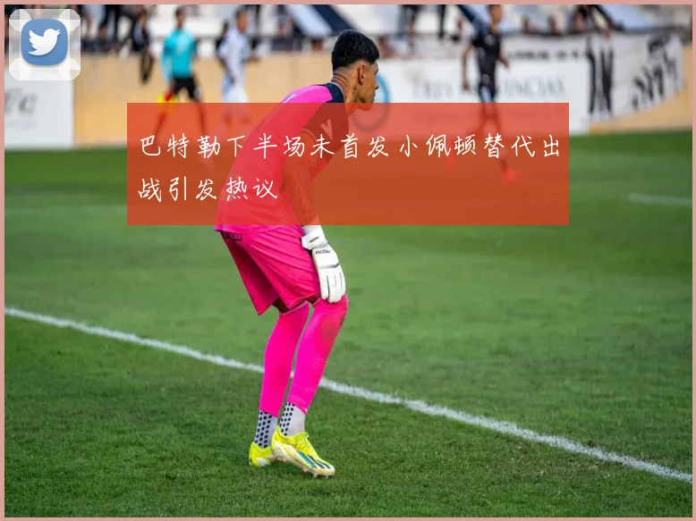 巴特勒下半场未首发小佩顿替代出战引发热议