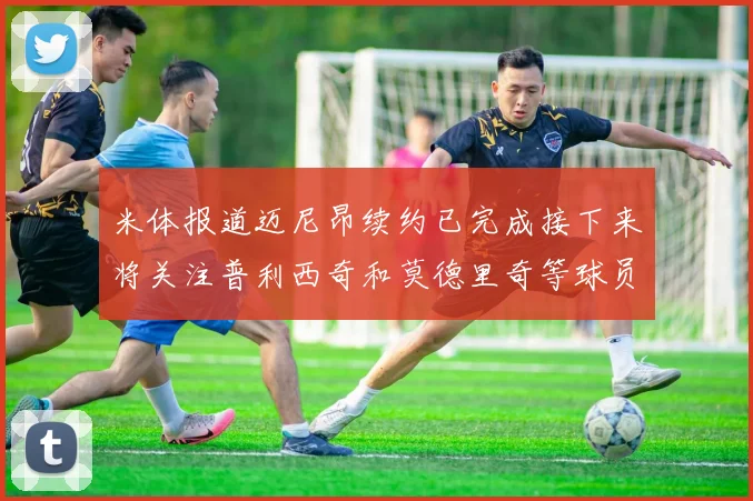 米体报道迈尼昂续约已完成接下来将关注普利西奇和莫德里奇等球员的未来