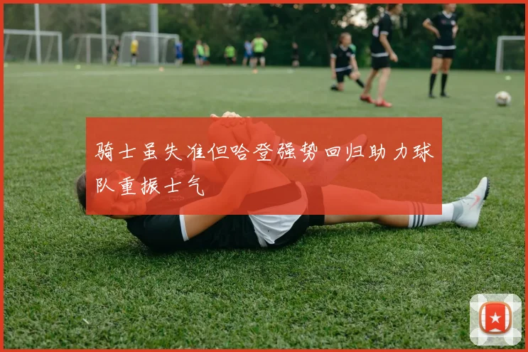 骑士虽失准但哈登强势回归助力球队重振士气