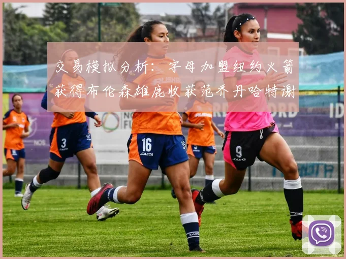交易模拟分析：字母加盟纽约火箭获得布伦森雄鹿收获范乔丹哈特谢泼德等球员