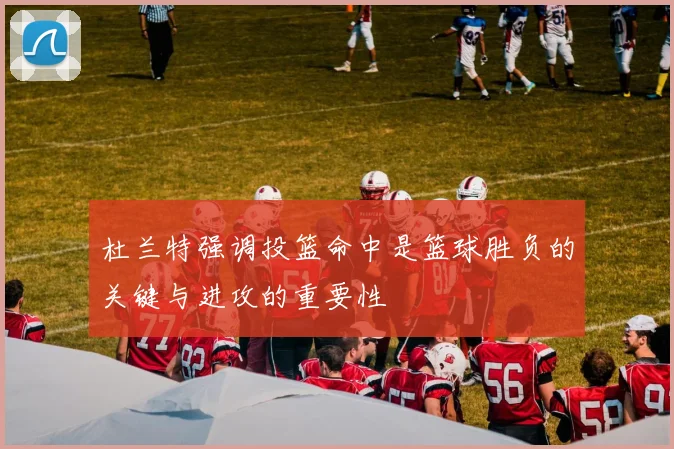 杜兰特强调投篮命中是篮球胜负的关键与进攻的重要性