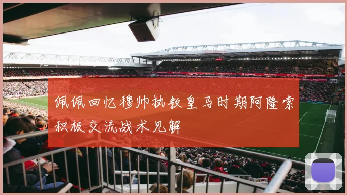佩佩回忆穆帅执教皇马时期阿隆索积极交流战术见解
