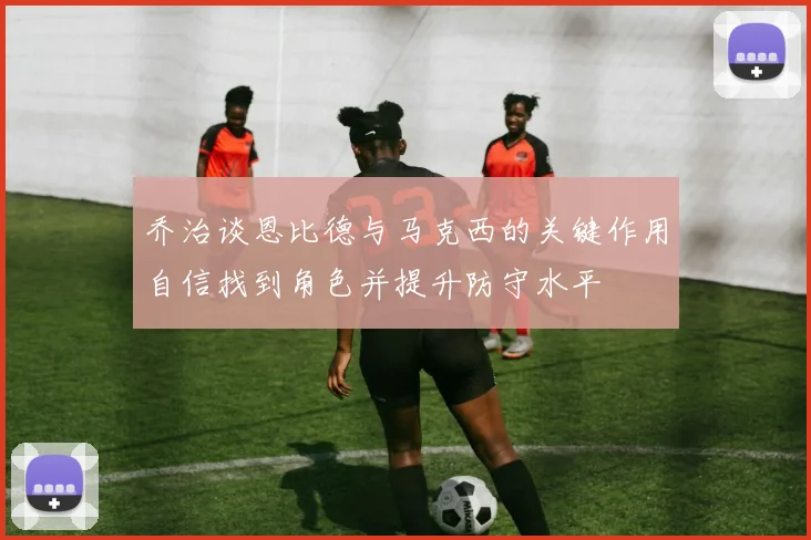 乔治谈恩比德与马克西的关键作用自信找到角色并提升防守水平