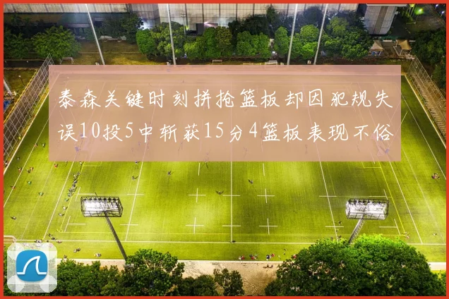 泰森关键时刻拼抢篮板却因犯规失误10投5中斩获15分4篮板表现不俗