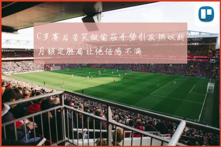 C罗赛后苦笑做偷窃手势引发热议新月锁定胜局让他倍感不满