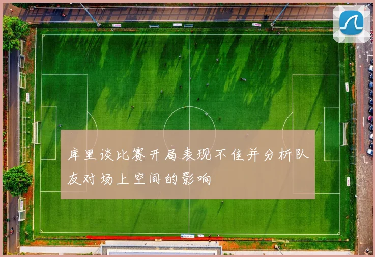 库里谈比赛开局表现不佳并分析队友对场上空间的影响