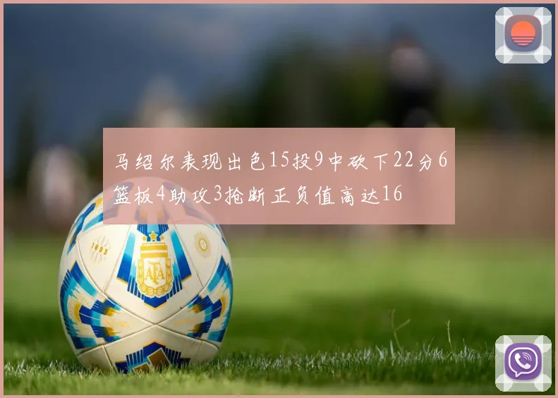 马绍尔表现出色15投9中砍下22分6篮板4助攻3抢断正负值高达16