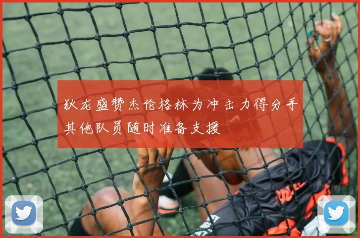 狄龙盛赞杰伦格林为冲击力得分手其他队员随时准备支援