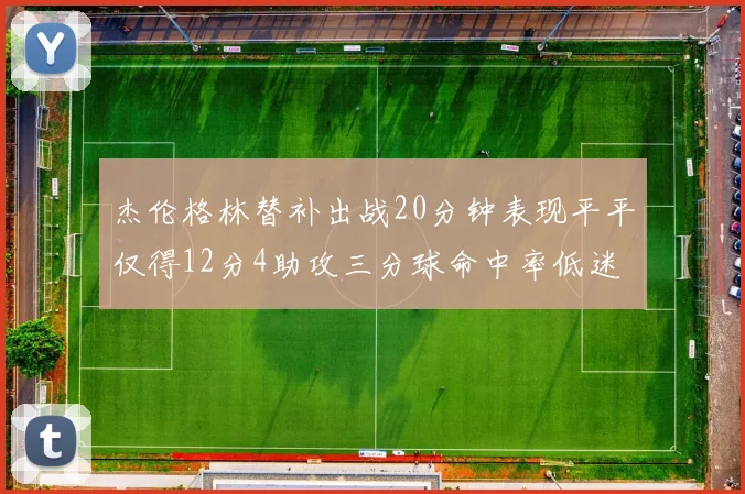 杰伦格林替补出战20分钟表现平平仅得12分4助攻三分球命中率低迷